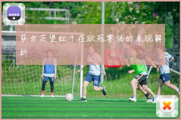 萨尔茨堡红牛在欧冠赛场的表现解析