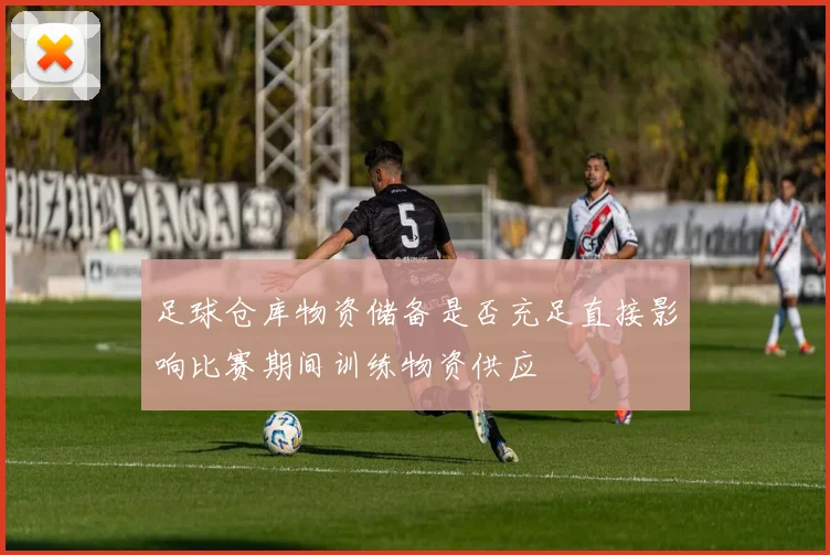 足球仓库物资储备是否充足直接影响比赛期间训练物资供应