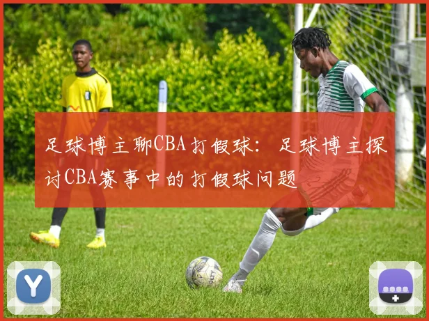 足球博主聊CBA打假球：足球博主探讨CBA赛事中的打假球问题