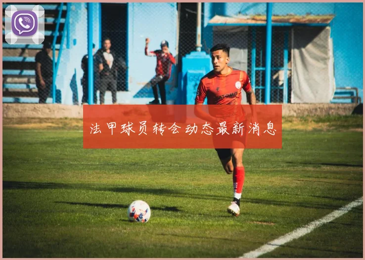 法甲球员转会动态最新消息