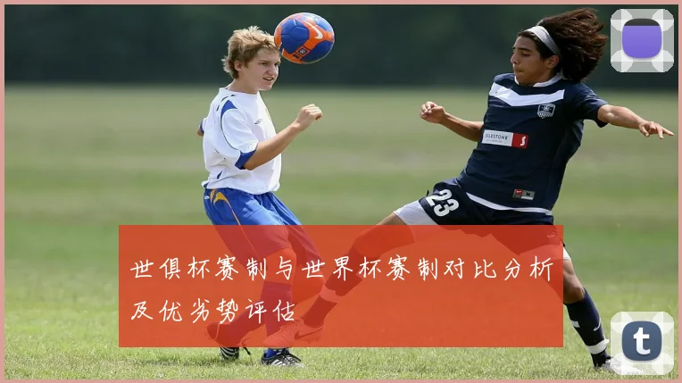 世俱杯赛制与世界杯赛制对比分析及优劣势评估