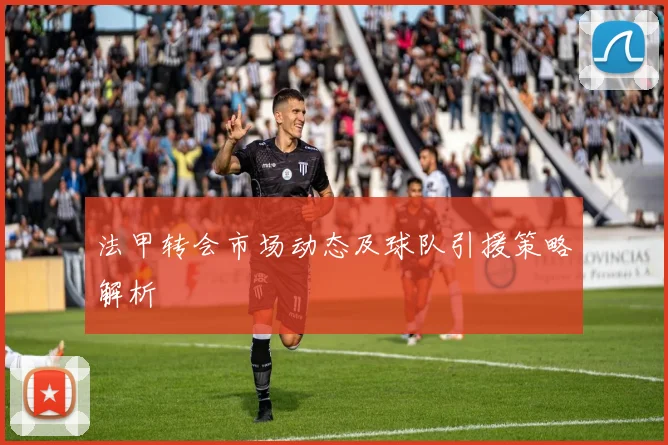 法甲转会市场动态及球队引援策略解析