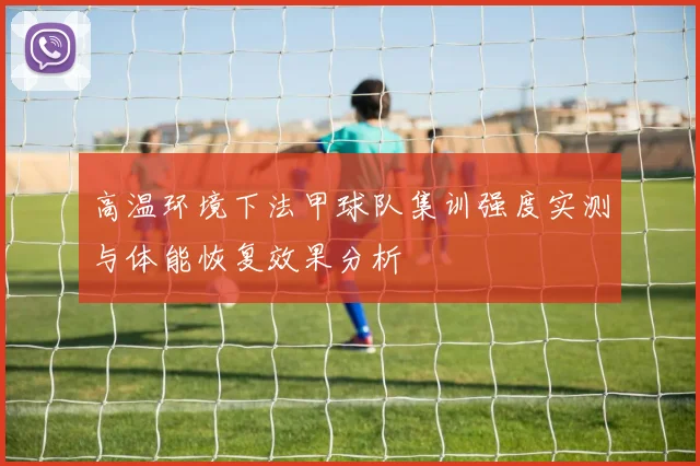高温环境下法甲球队集训强度实测与体能恢复效果分析
