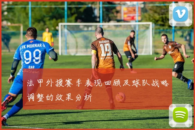 法甲外援赛季表现回顾及球队战略调整的效果分析