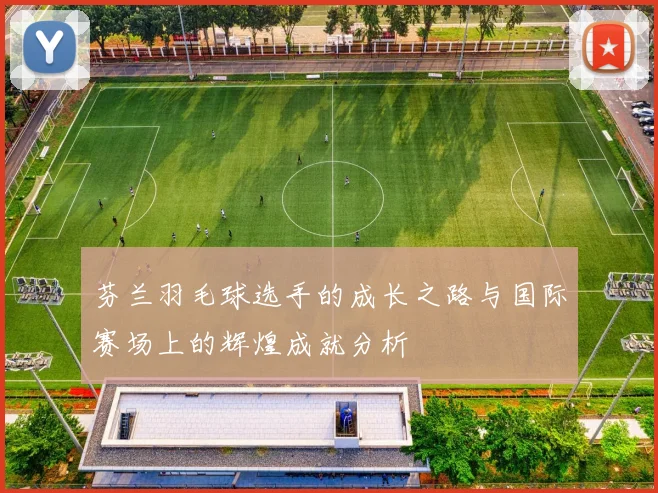 芬兰羽毛球选手的成长之路与国际赛场上的辉煌成就分析